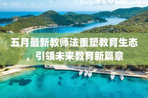 五月最新教师法重塑教育生态，引领未来教育新篇章