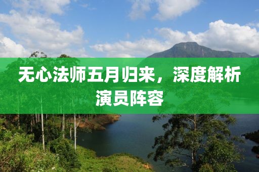 无心法师五月归来，深度解析演员阵容