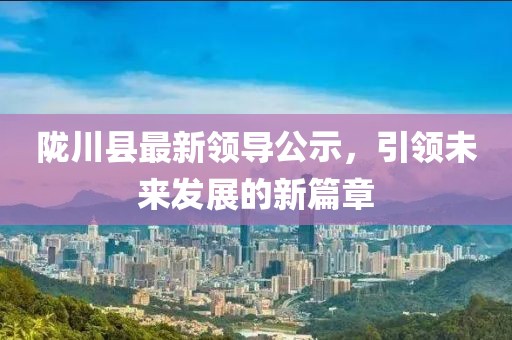 陇川县最新领导公示，引领未来发展的新篇章