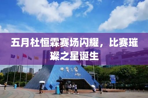 五月杜恒霖赛场闪耀，比赛璀璨之星诞生