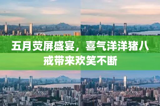 五月荧屏盛宴，喜气洋洋猪八戒带来欢笑不断