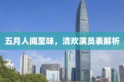 五月人间至味，清欢演员表解析