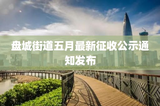盘城街道五月最新征收公示通知发布
