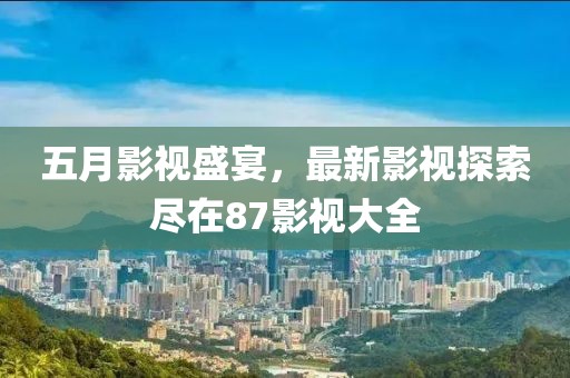 五月影视盛宴，最新影视探索尽在87影视大全