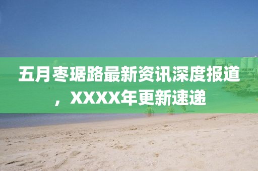 五月枣琚路最新资讯深度报道，XXXX年更新速递