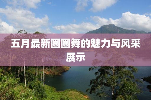 五月最新圈圈舞的魅力与风采展示