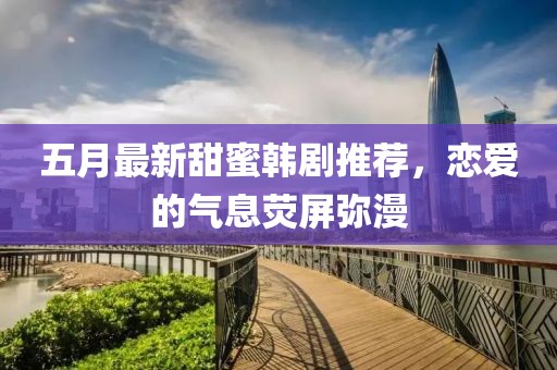 五月最新甜蜜韩剧推荐，恋爱的气息荧屏弥漫