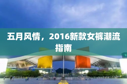 五月风情，2016新款女裤潮流指南