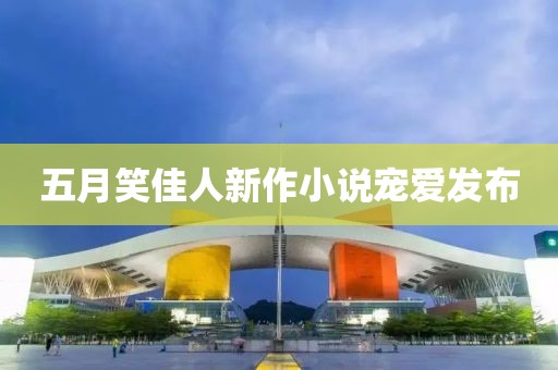 五月笑佳人新作小说宠爱发布