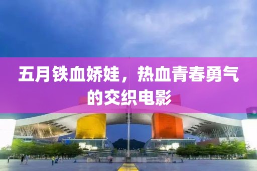 五月铁血娇娃，热血青春勇气的交织电影