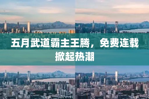 五月武道霸主王腾，免费连载掀起热潮