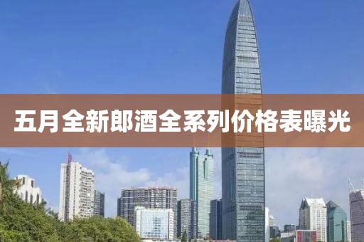 五月全新郎酒全系列价格表曝光