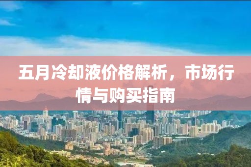 五月冷却液价格解析，市场行情与购买指南
