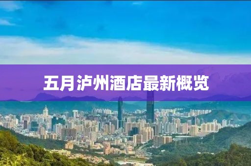 五月泸州酒店最新概览