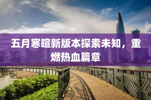 五月寒暄新版本探索未知，重燃热血篇章