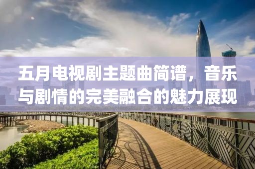 五月电视剧主题曲简谱，音乐与剧情的完美融合的魅力展现