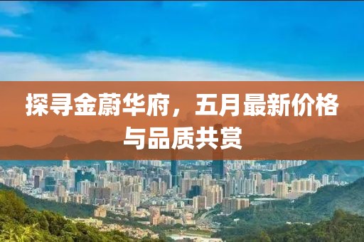 探寻金蔚华府，五月最新价格与品质共赏