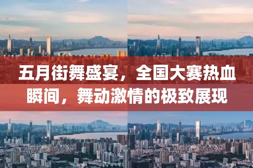 五月街舞盛宴，全国大赛热血瞬间，舞动激情的极致展现