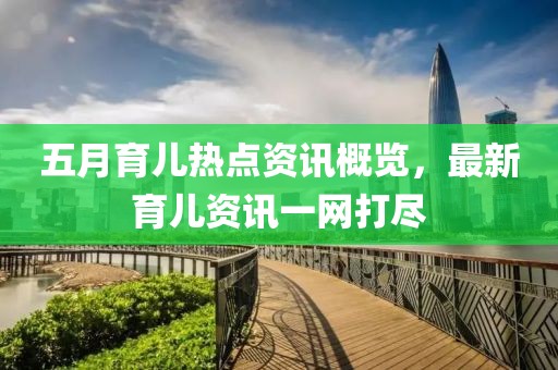 五月育儿热点资讯概览，最新育儿资讯一网打尽