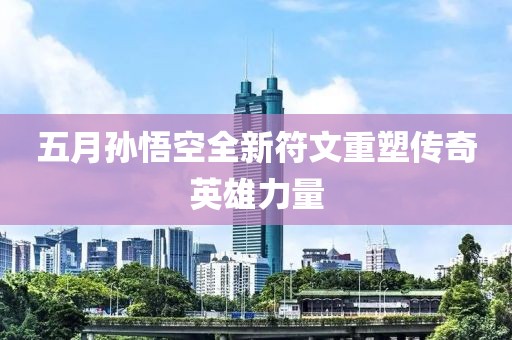 五月孙悟空全新符文重塑传奇英雄力量