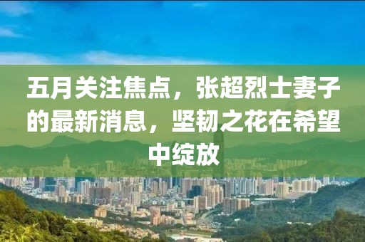 五月关注焦点，张超烈士妻子的最新消息，坚韧之花在希望中绽放