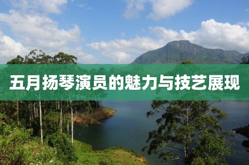 五月扬琴演员的魅力与技艺展现