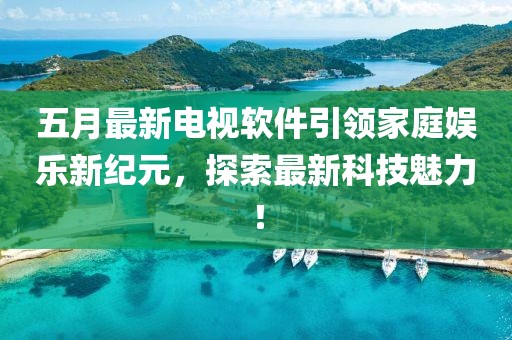五月最新电视软件引领家庭娱乐新纪元，探索最新科技魅力！