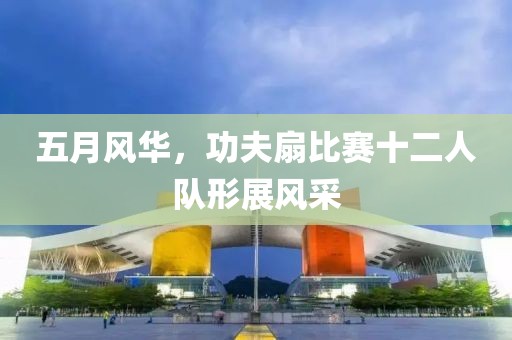 五月风华，功夫扇比赛十二人队形展风采