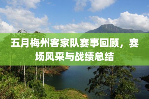 五月梅州客家队赛事回顾，赛场风采与战绩总结