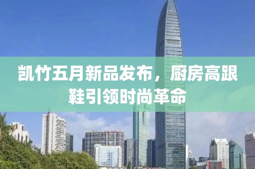 凯竹五月新品发布，厨房高跟鞋引领时尚革命