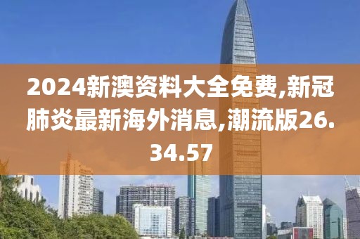 2024新澳资料大全免费,新冠肺炎最新海外消息,潮流版26.34.57