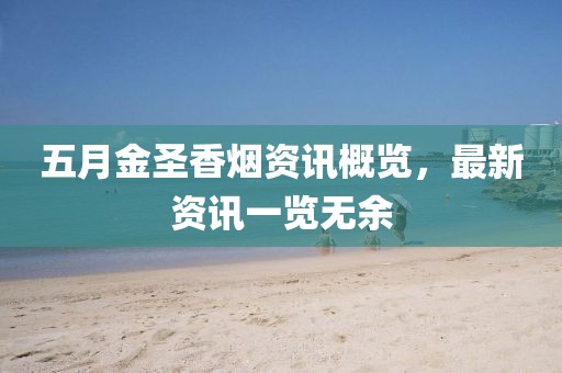 五月金圣香烟资讯概览，最新资讯一览无余