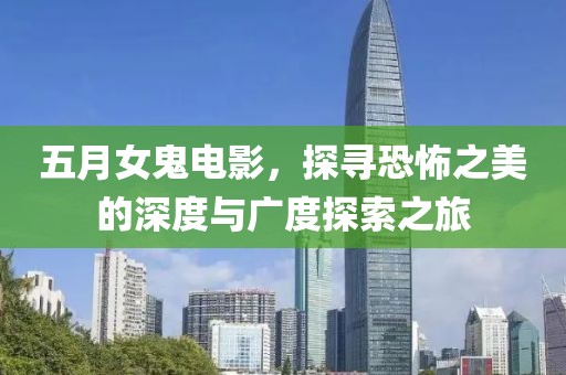 五月女鬼电影，探寻恐怖之美的深度与广度探索之旅