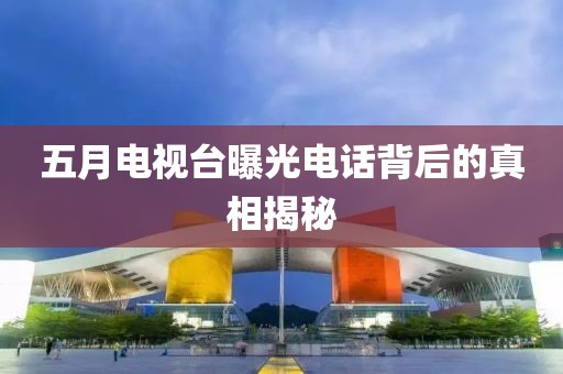 五月电视台曝光电话背后的真相揭秘
