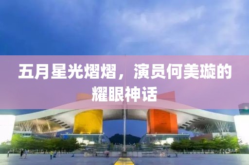五月星光熠熠，演员何美璇的耀眼神话