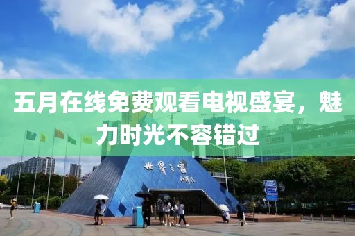 五月在线免费观看电视盛宴，魅力时光不容错过