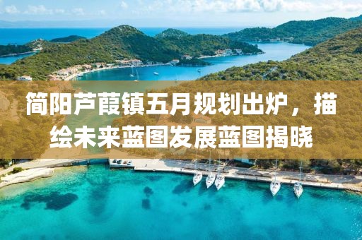简阳芦葭镇五月规划出炉，描绘未来蓝图发展蓝图揭晓