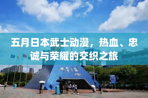 五月日本武士动漫，热血、忠诚与荣耀的交织之旅