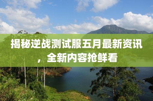 揭秘逆战测试服五月最新资讯，全新内容抢鲜看