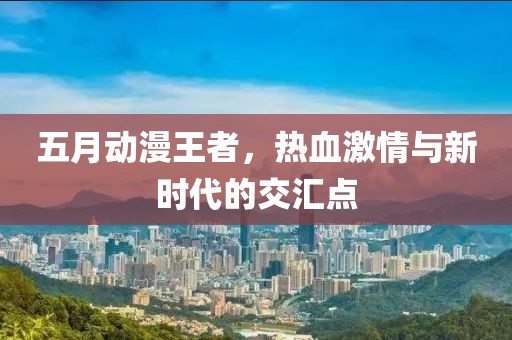 五月动漫王者，热血激情与新时代的交汇点