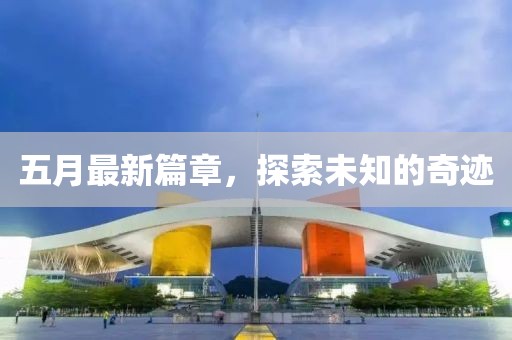 五月最新篇章，探索未知的奇迹