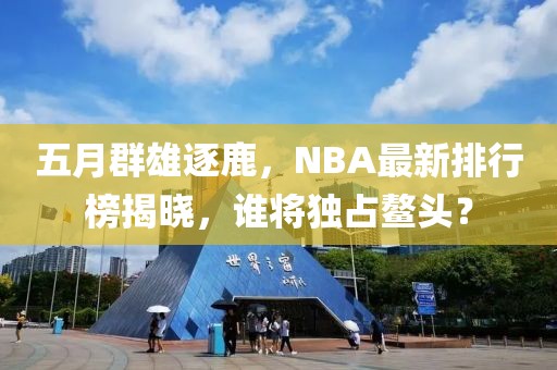 五月群雄逐鹿，NBA最新排行榜揭晓，谁将独占鳌头？