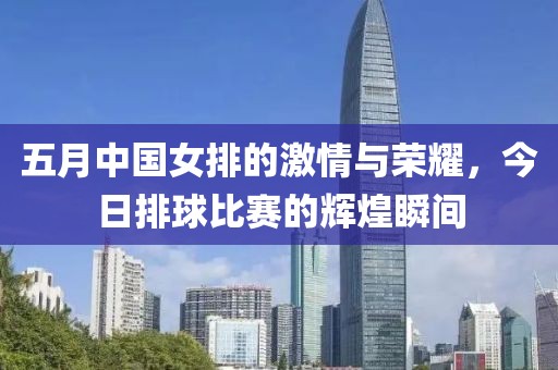 五月中国女排的激情与荣耀，今日排球比赛的辉煌瞬间