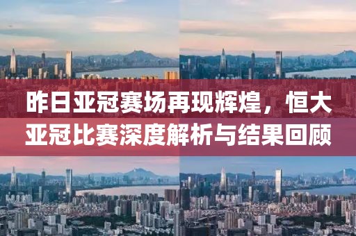 昨日亚冠赛场再现辉煌，恒大亚冠比赛深度解析与结果回顾