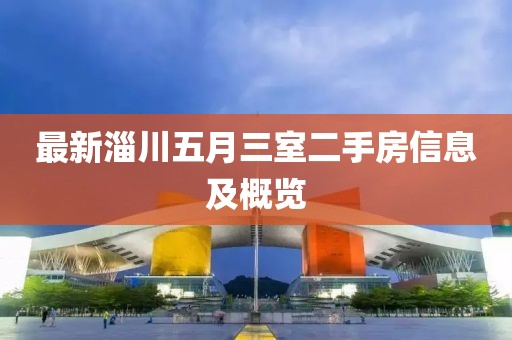 最新淄川五月三室二手房信息及概览