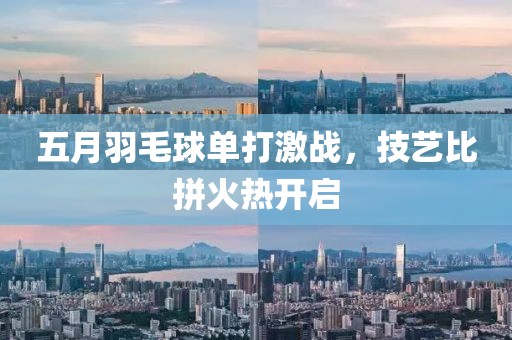 五月羽毛球单打激战，技艺比拼火热开启