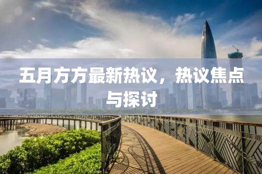 五月方方最新热议，热议焦点与探讨