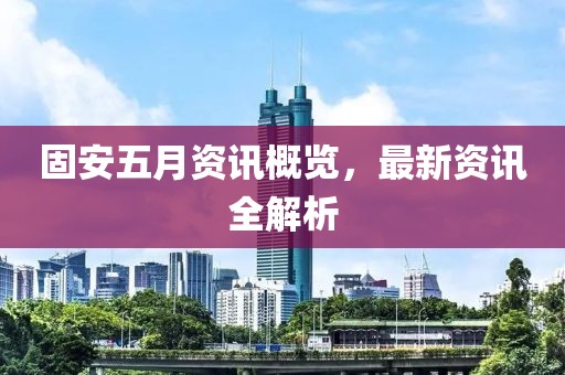 固安五月资讯概览，最新资讯全解析