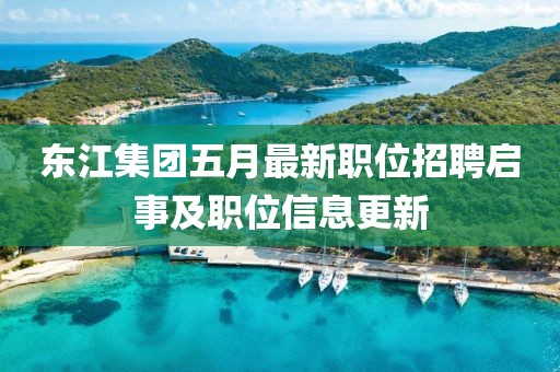 东江集团五月最新职位招聘启事及职位信息更新