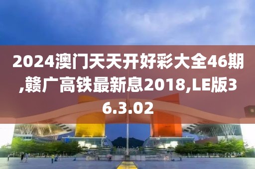 2024澳门天天开好彩大全46期,赣广高铁最新息2018,LE版36.3.02